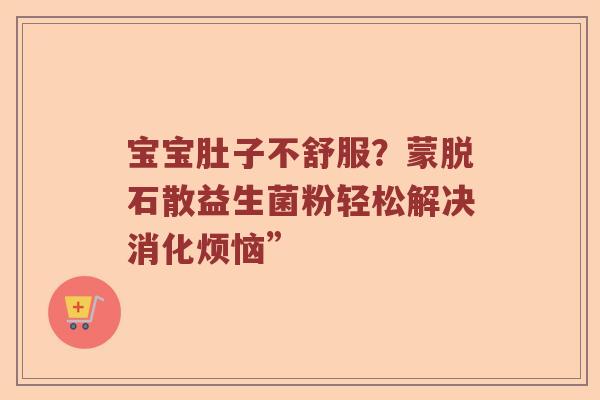 宝宝肚子不舒服？蒙脱石散益生菌粉轻松解决消化烦恼”