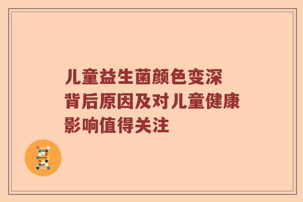 儿童益生菌颜色变深 背后原因及对儿童健康影响值得关注