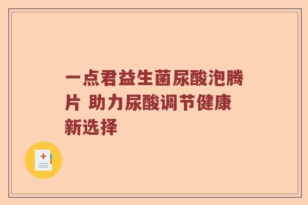 一点君益生菌尿酸泡腾片 助力尿酸调节健康新选择