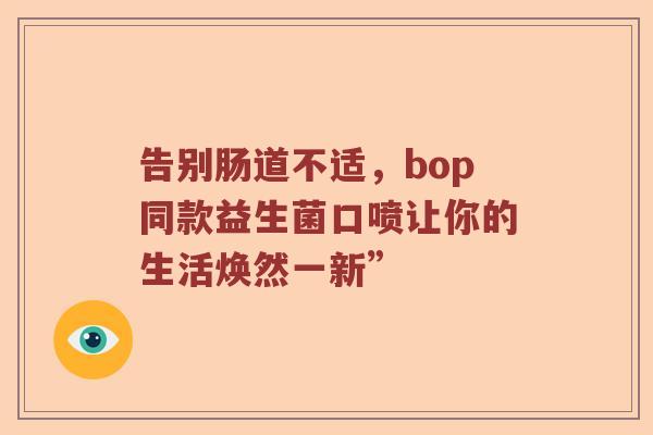 告别肠道不适，bop同款益生菌口喷让你的生活焕然一新”