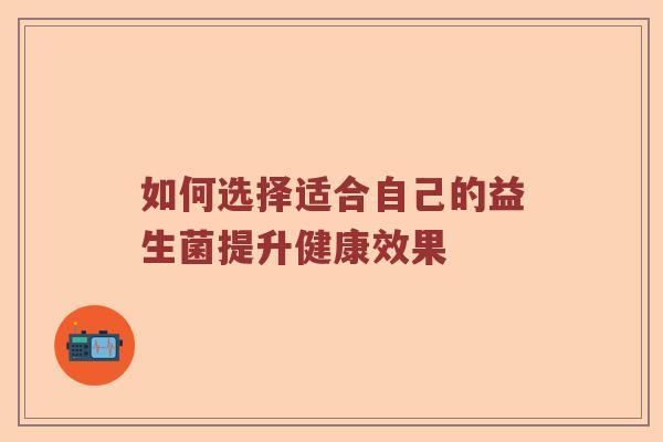 如何选择适合自己的益生菌提升健康效果