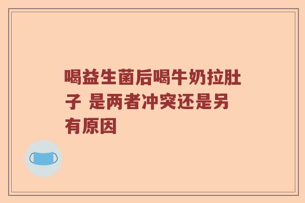 喝益生菌后喝牛奶拉肚子 是两者冲突还是另有原因