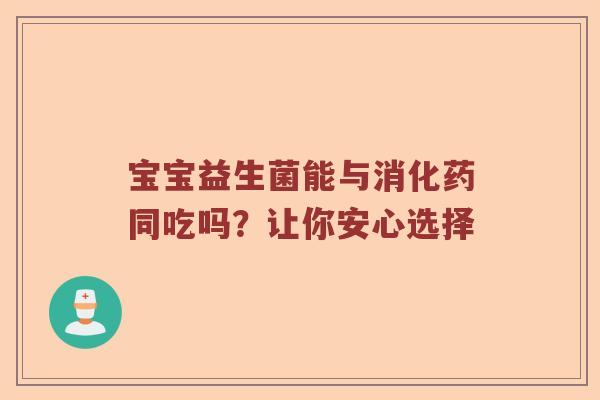 宝宝益生菌能与消化药同吃吗？让你安心选择
