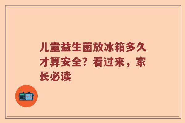儿童益生菌放冰箱多久才算安全？看过来，家长必读