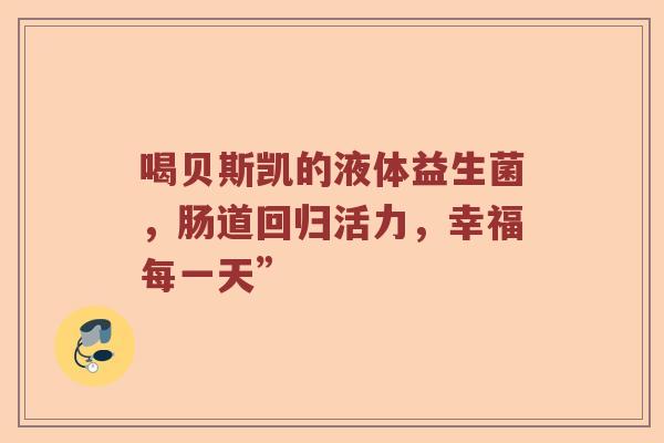 喝贝斯凯的液体益生菌，肠道回归活力，幸福每一天”