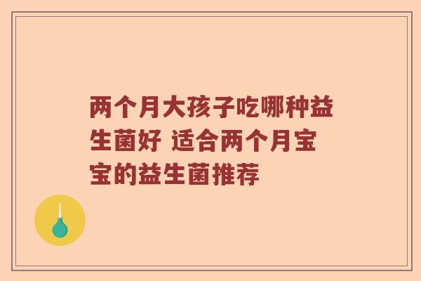两个月大孩子吃哪种益生菌好 适合两个月宝宝的益生菌推荐