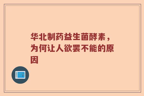 华北制药益生菌酵素，为何让人欲罢不能的原因
