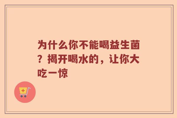 为什么你不能喝益生菌？揭开喝水的，让你大吃一惊