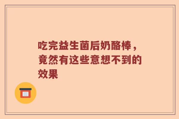 吃完益生菌后奶酪棒,竟然有这些意想不到的效果 吃完益生菌后奶酪棒,竟然有这些意想不到的效果