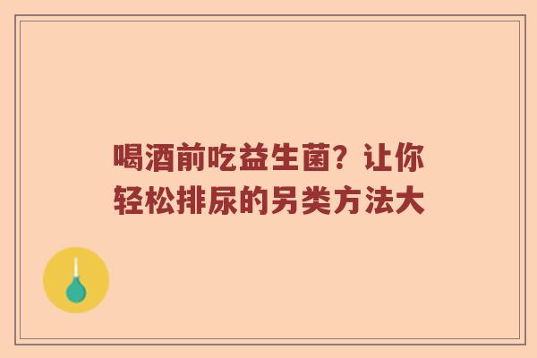 喝酒前吃益生菌？让你轻松排尿的另类方法大