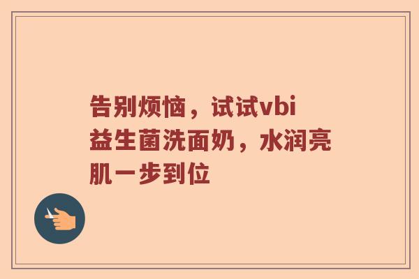 告别烦恼，试试vbi益生菌洗面奶，水润亮肌一步到位