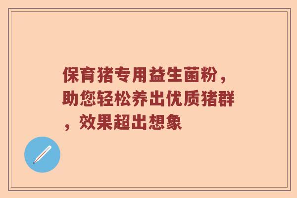 保育猪专用益生菌粉，助您轻松养出优质猪群，效果超出想象