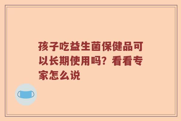 孩子吃益生菌保健品可以长期使用吗？看看专家怎么说