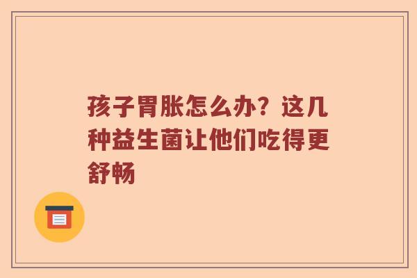 孩子胃胀怎么办？这几种益生菌让他们吃得更舒畅