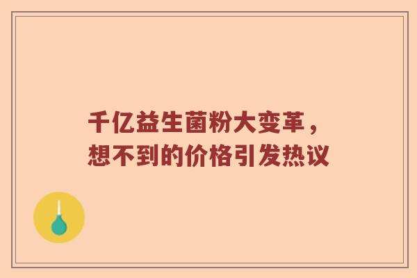 千亿益生菌粉大变革，想不到的价格引发热议