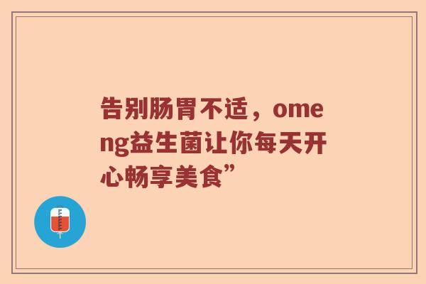 告别肠胃不适，omeng益生菌让你每天开心畅享美食”
