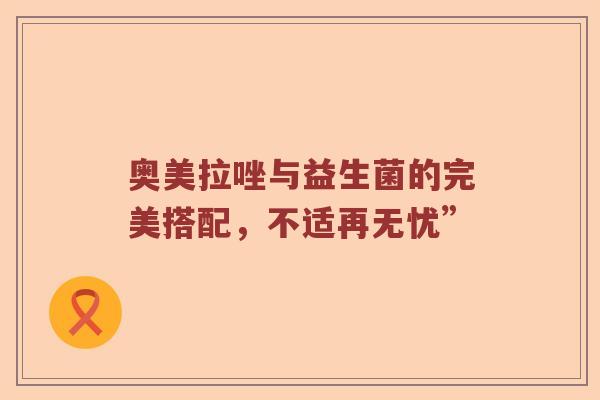 奥美拉唑与益生菌的完美搭配，不适再无忧”