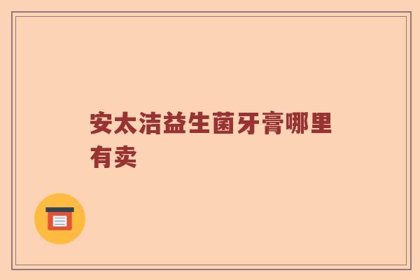 安太洁益生菌牙膏哪里有卖