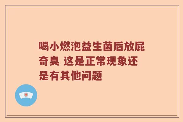喝小燃泡益生菌后放屁奇臭 这是正常现象还是有其他问题