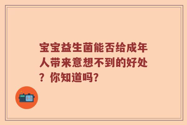 宝宝益生菌能否给成年人带来意想不到的好处？你知道吗？