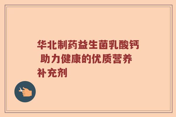 华北制药益生菌乳酸钙 助力健康的优质营养补充剂