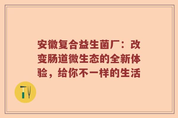 安徽复合益生菌厂:改变肠道微生态的全新体验,给你不一样的生活 安徽复合益生菌厂:改变肠道微生态的全新体验,给你不一样的生活