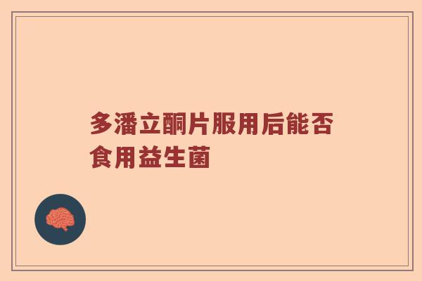 多潘立酮片服用后能否食用益生菌