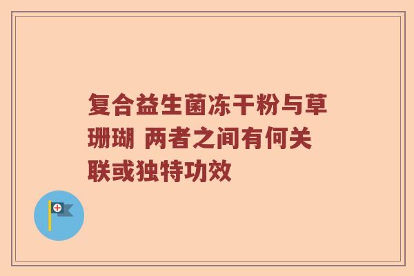 复合益生菌冻干粉与草珊瑚 两者之间有何关联或独特功效