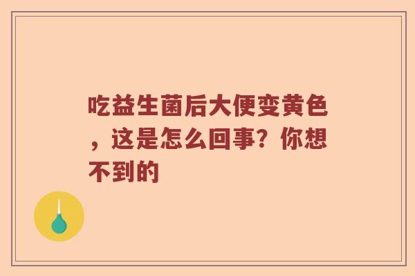 吃益生菌后大便变黄色，这是怎么回事？你想不到的