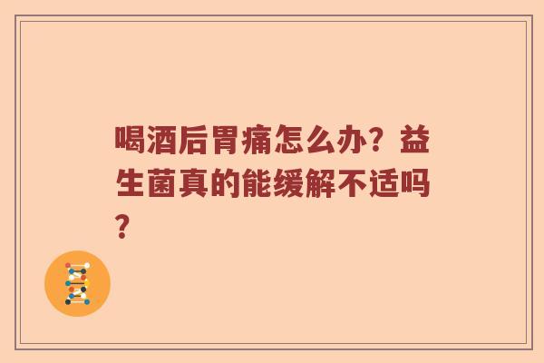 喝酒后胃痛怎么办？益生菌真的能缓解不适吗？
