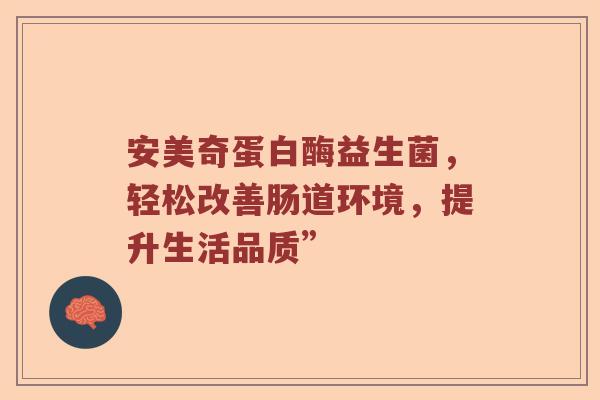 安美奇蛋白酶益生菌，轻松改善肠道环境，提升生活品质”