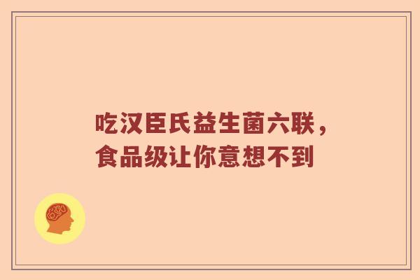 吃汉臣氏益生菌六联，食品级让你意想不到