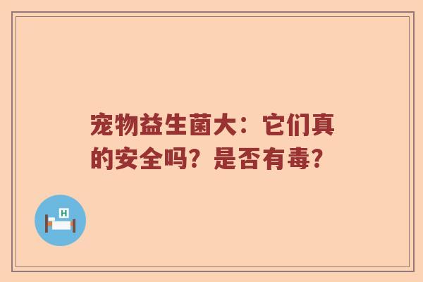 宠物益生菌大：它们真的安全吗？是否有毒？