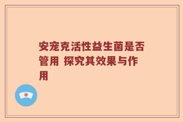 安宠克活性益生菌是否管用 探究其效果与作用
