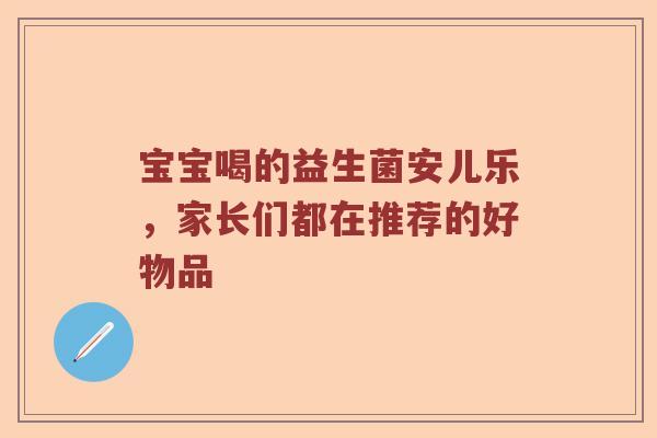 宝宝喝的益生菌安儿乐，家长们都在推荐的好物品