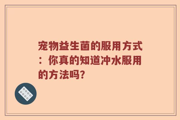 宠物益生菌的服用方式：你真的知道冲水服用的方法吗？