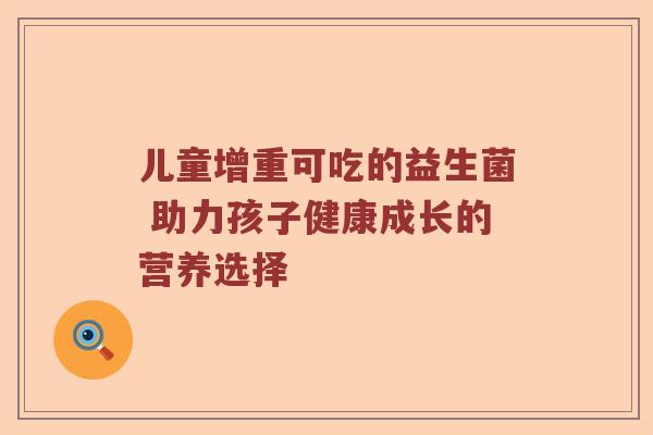 儿童增重可吃的益生菌 助力孩子健康成长的营养选择
