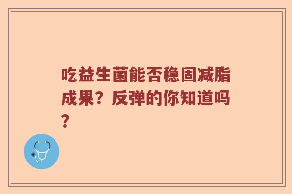 吃益生菌能否稳固减脂成果？反弹的你知道吗？