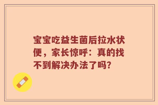 宝宝吃益生菌后拉水状便，家长惊呼：真的找不到解决办法了吗？