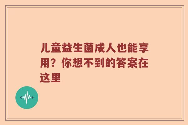 儿童益生菌成人也能享用？你想不到的答案在这里