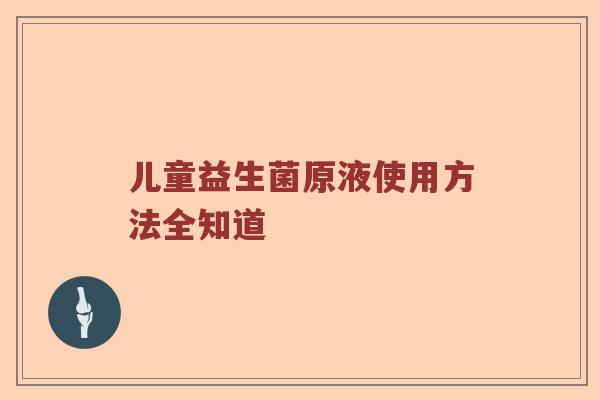 儿童益生菌原液使用方法全知道