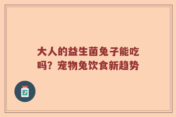 大人的益生菌兔子能吃吗？宠物兔饮食新趋势