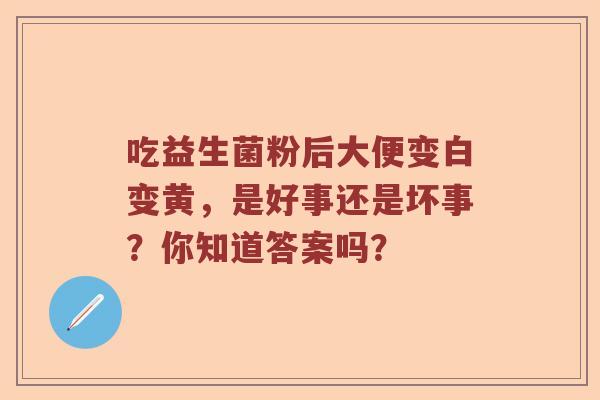 吃益生菌粉后大便变白变黄，是好事还是坏事？你知道答案吗？