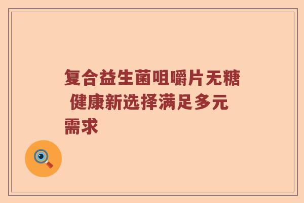 复合益生菌咀嚼片无糖 健康新选择满足多元需求