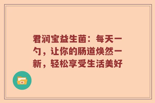 君润宝益生菌：每天一勺，让你的肠道焕然一新，轻松享受生活美好