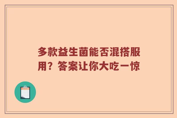 多款益生菌能否混搭服用？答案让你大吃一惊
