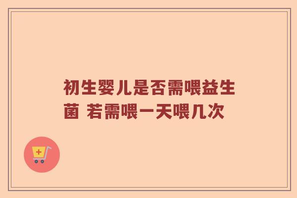 初生婴儿是否需喂益生菌 若需喂一天喂几次