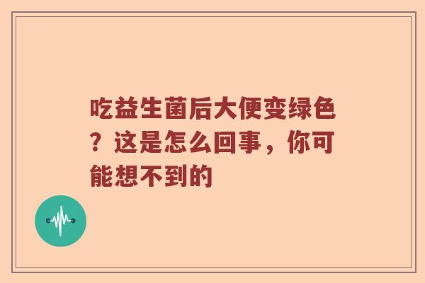 吃益生菌后大便变绿色？这是怎么回事，你可能想不到的