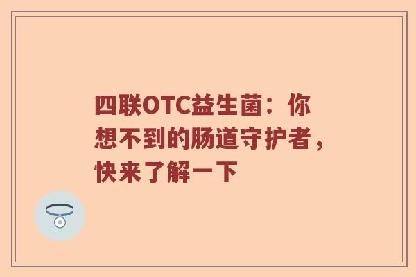 四联OTC益生菌：你想不到的肠道守护者，快来了解一下