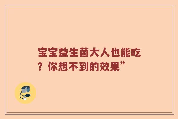 宝宝益生菌大人也能吃?你想不到的效果” 宝宝益生菌大人也能吃?你想不到的效果”